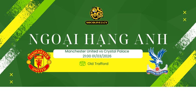 Nhận định soi kèo Manchester United vs Crystal Palace 21h00 ngày 01/03